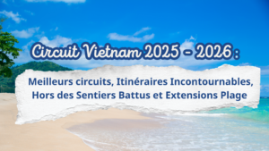 Circuit Vietnam 2025 – 2026 : Meilleurs circuits, Itinéraires Incontournables, Hors des Sentiers Battus et Extensions Plage
