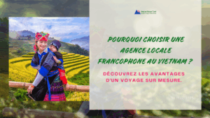 Pourquoi choisir une agence locale francophone au Vietnam ? Découvrez les avantages d’un voyage sur mesure.